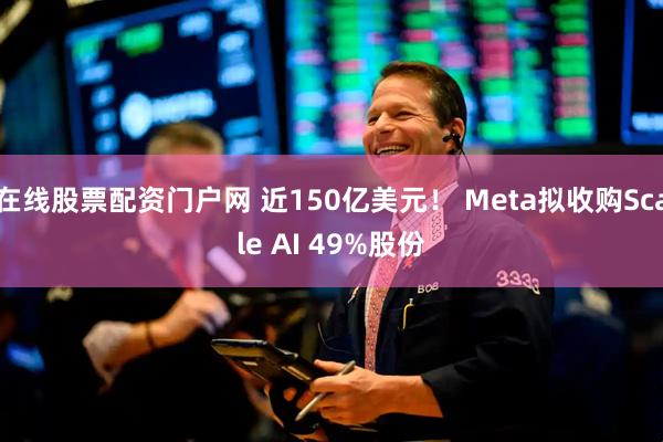 在线股票配资门户网 近150亿美元！ Meta拟收购Scale AI 49%股份