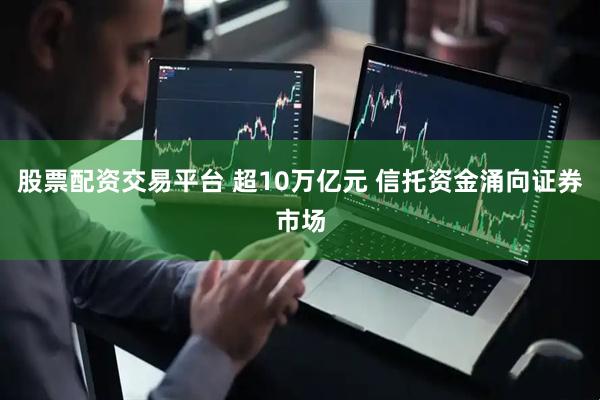 股票配资交易平台 超10万亿元 信托资金涌向证券市场