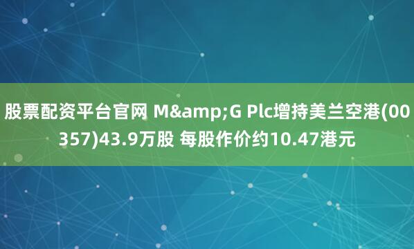 股票配资平台官网 M&G Plc增持美兰空港(00357)43.9万股 每股作价约10.47港元