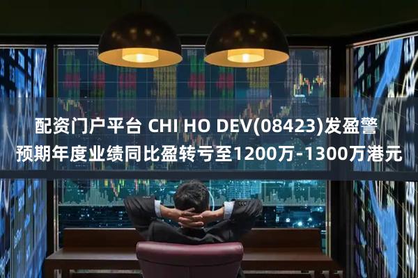 配资门户平台 CHI HO DEV(08423)发盈警 预期年度业绩同比盈转亏至1200万-1300万港元