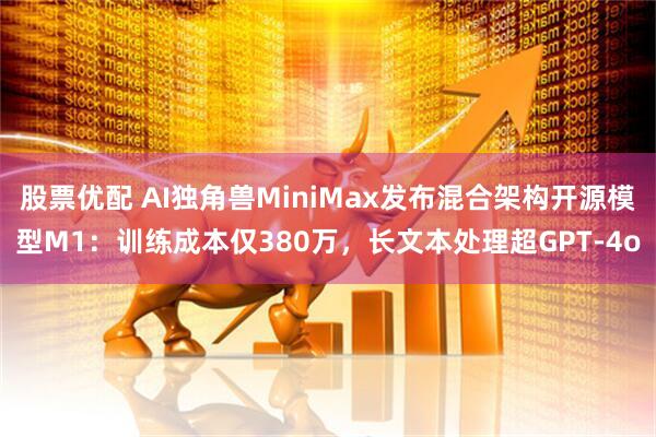 股票优配 AI独角兽MiniMax发布混合架构开源模型M1：训练成本仅380万，长文本处理超GPT-4o