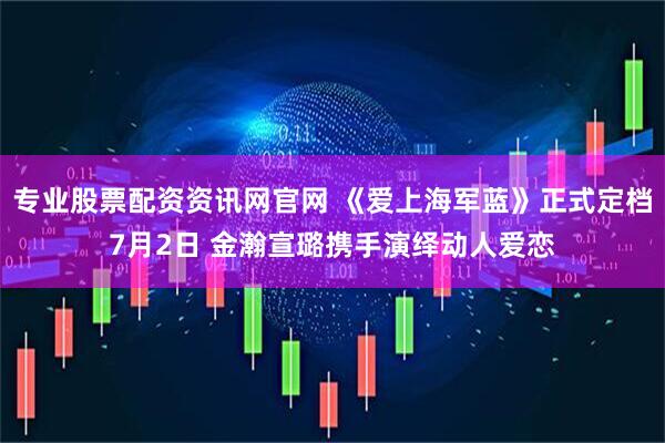 专业股票配资资讯网官网 《爱上海军蓝》正式定档7月2日 金瀚宣璐携手演绎动人爱恋