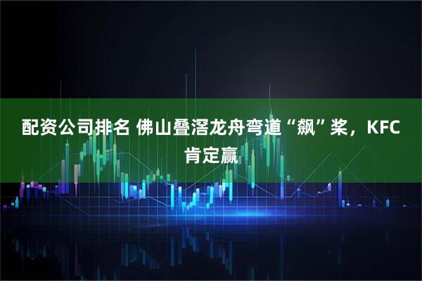 配资公司排名 佛山叠滘龙舟弯道“飙”桨，KFC 肯定赢