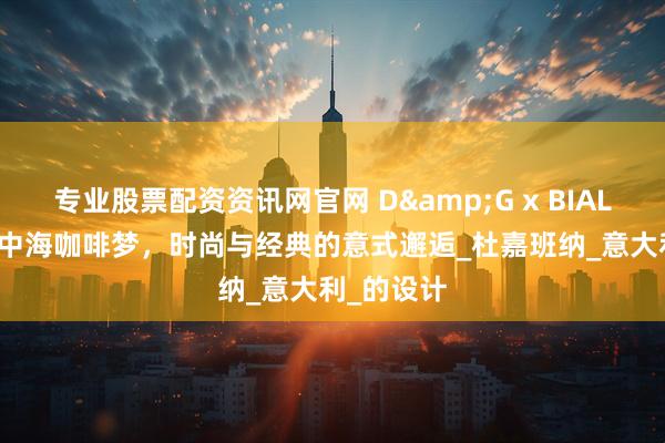 专业股票配资资讯网官网 D&G x BIALETTI：地中海咖啡梦，时尚与经典的意式邂逅_杜嘉班纳_意大利_的设计