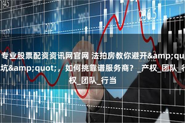 专业股票配资资讯网官网 法拍房教你避开"坑"，如何挑靠谱服务商？_产权_团队_行当