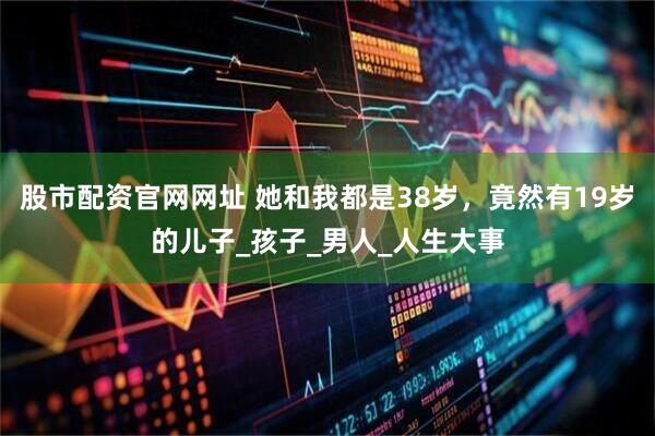 股市配资官网网址 她和我都是38岁，竟然有19岁的儿子_孩子_男人_人生大事