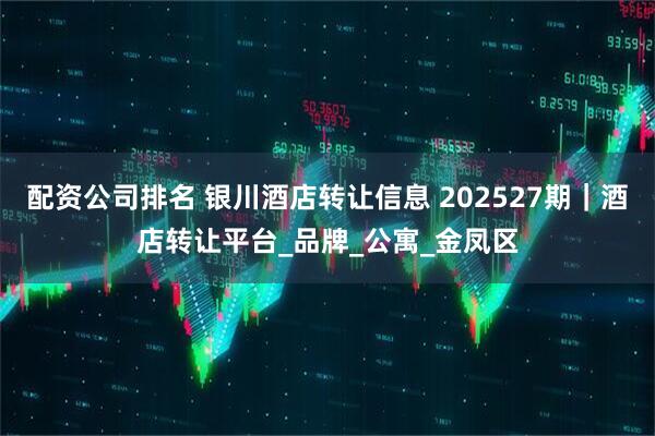 配资公司排名 银川酒店转让信息 202527期｜酒店转让平台_品牌_公寓_金凤区