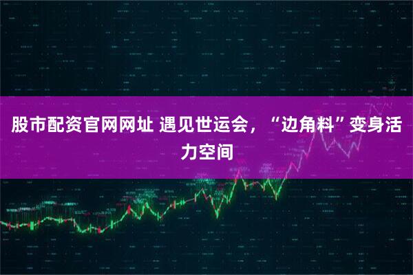 股市配资官网网址 遇见世运会，“边角料”变身活力空间