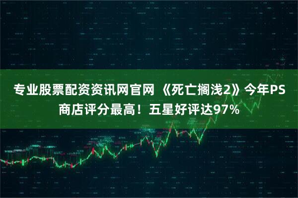 专业股票配资资讯网官网 《死亡搁浅2》今年PS商店评分最高！五星好评达97%