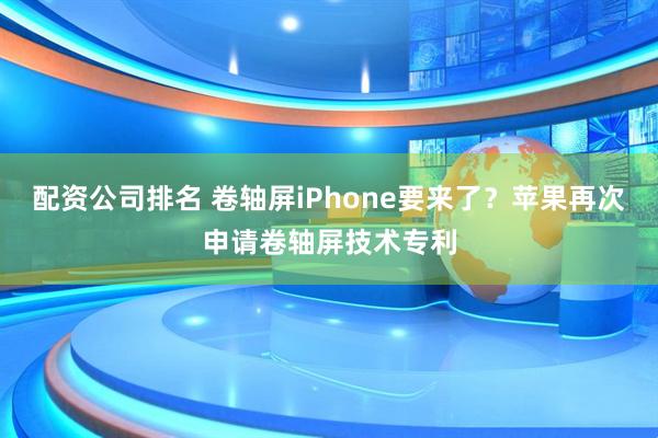 配资公司排名 卷轴屏iPhone要来了？苹果再次申请卷轴屏技术专利