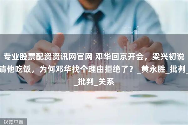 专业股票配资资讯网官网 邓华回京开会，梁兴初说有人请他吃饭，为何邓华找个理由拒绝了？_黄永胜_批判_关系