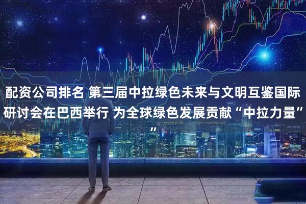 配资公司排名 第三届中拉绿色未来与文明互鉴国际研讨会在巴西举行 为全球绿色发展贡献“中拉力量”