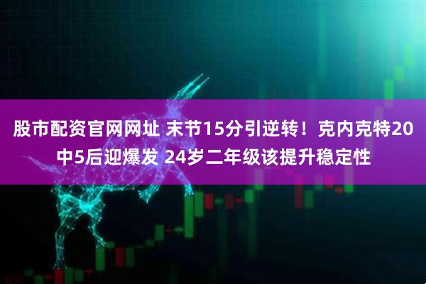 股市配资官网网址 末节15分引逆转！克内克特20中5后迎爆发 24岁二年级该提升稳定性