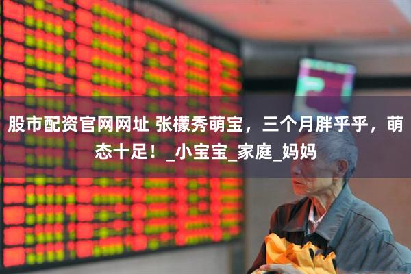 股市配资官网网址 张檬秀萌宝，三个月胖乎乎，萌态十足！_小宝宝_家庭_妈妈