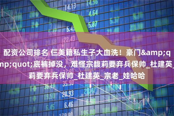 配资公司排名 仨美籍私生子大血洗！豪门"老三"底裤掉没，难怪宗馥莉要弃兵保帅_杜建英_宗老_娃哈哈