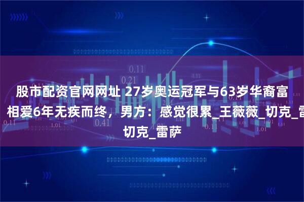 股市配资官网网址 27岁奥运冠军与63岁华裔富婆，相爱6年无疾而终，男方：感觉很累_王薇薇_切克_雷萨