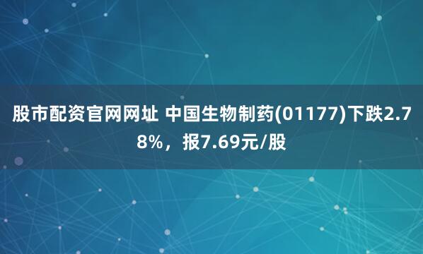 股市配资官网网址 中国生物制药(01177)下跌2.78%，报7.69元/股