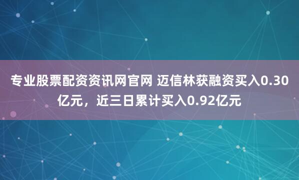 专业股票配资资讯网官网 迈信林获融资买入0.30亿元，近三日累计买入0.92亿元