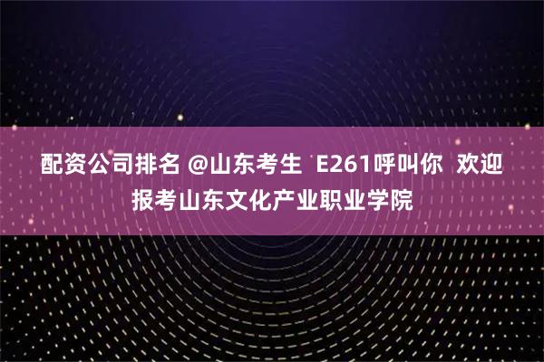 配资公司排名 @山东考生  E261呼叫你  欢迎报考山东文化产业职业学院