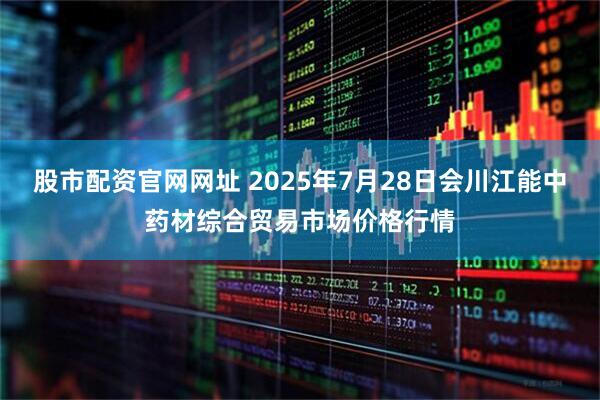 股市配资官网网址 2025年7月28日会川江能中药材综合贸易市场价格行情