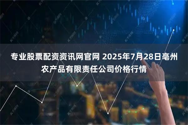 专业股票配资资讯网官网 2025年7月28日亳州农产品有限责任公司价格行情