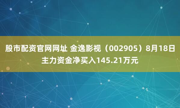 股市配资官网网址 金逸影视（002905）8月18日主力资金净买入145.21万元