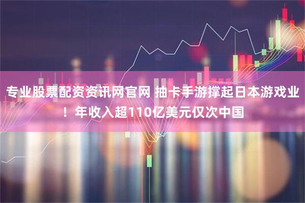 专业股票配资资讯网官网 抽卡手游撑起日本游戏业！年收入超110亿美元仅次中国