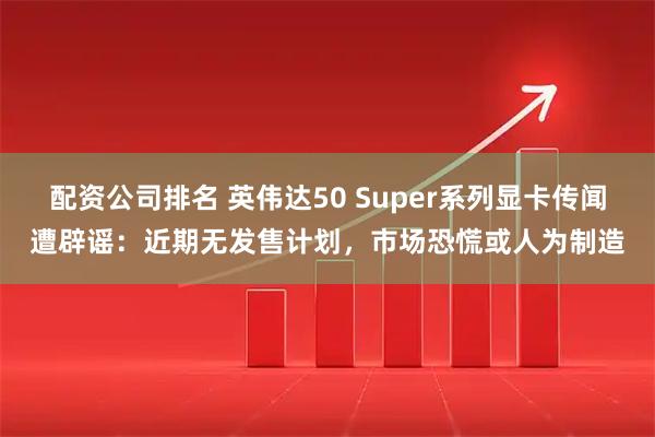 配资公司排名 英伟达50 Super系列显卡传闻遭辟谣：近期无发售计划，市场恐慌或人为制造