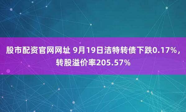 股市配资官网网址 9月19日洁特转债下跌0.17%，转股溢价率205.57%