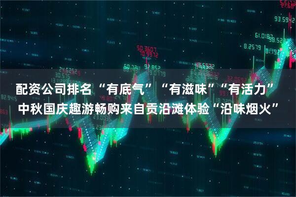 配资公司排名 “有底气” “有滋味”“有活力” 中秋国庆趣游畅购来自贡沿滩体验“沿味烟火”