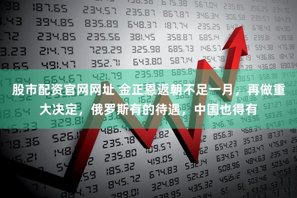 股市配资官网网址 金正恩返朝不足一月，再做重大决定，俄罗斯有的待遇，中国也得有