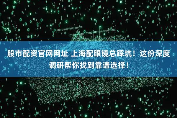 股市配资官网网址 上海配眼镜总踩坑！这份深度调研帮你找到靠谱选择！