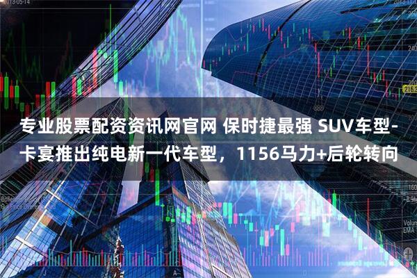 专业股票配资资讯网官网 保时捷最强 SUV车型-卡宴推出纯电新一代车型，1156马力+后轮转向