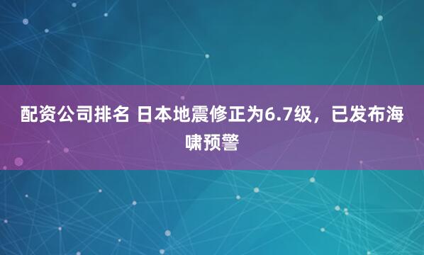 配资公司排名 日本地震修正为6.7级，已发布海啸预警
