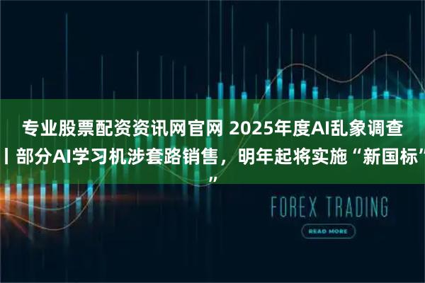 专业股票配资资讯网官网 2025年度AI乱象调查丨部分AI学习机涉套路销售，明年起将实施“新国标”