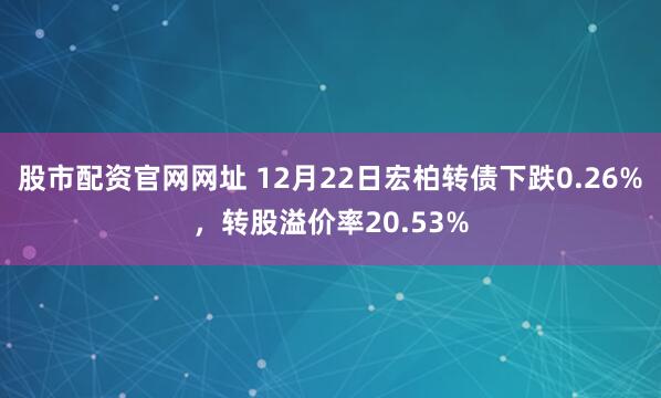 股市配资官网网址 12月22日宏柏转债下跌0.26%，转股溢价率20.53%