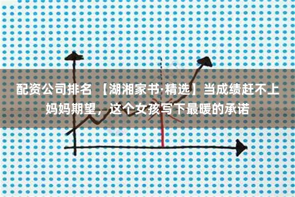 配资公司排名 【湖湘家书·精选】当成绩赶不上妈妈期望，这个女孩写下最暖的承诺