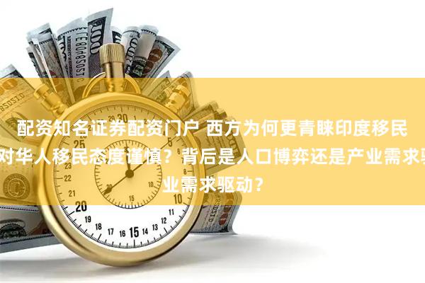 配资知名证券配资门户 西方为何更青睐印度移民，而对华人移民态度谨慎？背后是人口博弈还是产业需求驱动？