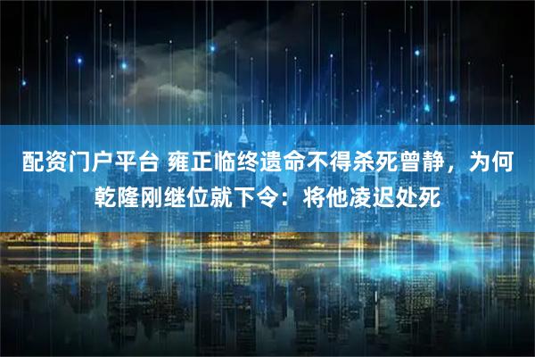 配资门户平台 雍正临终遗命不得杀死曾静，为何乾隆刚继位就下令：将他凌迟处死